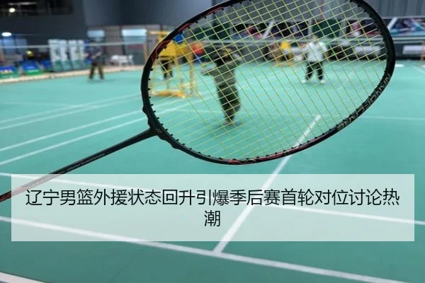 辽宁男篮外援状态回升引爆季后赛首轮对位讨论热潮