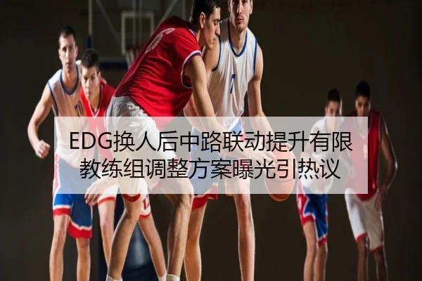 EDG换人后中路联动提升有限 教练组调整方案曝光引热议