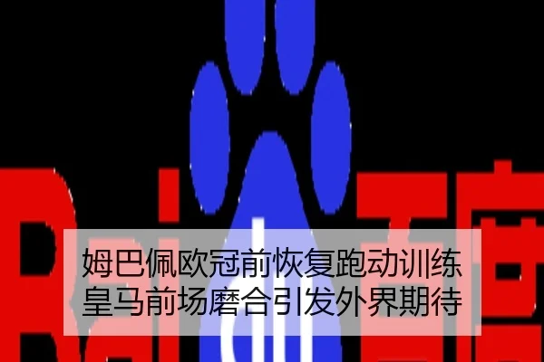 姆巴佩欧冠前恢复跑动训练 皇马前场磨合引发外界期待
