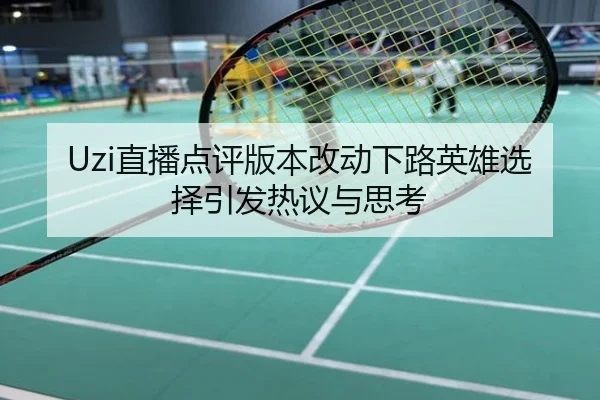 Uzi直播点评版本改动下路英雄选择引发热议与思考
