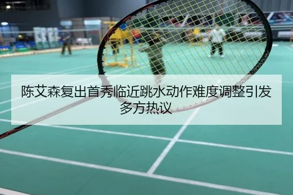 陈艾森复出首秀临近跳水动作难度调整引发多方热议