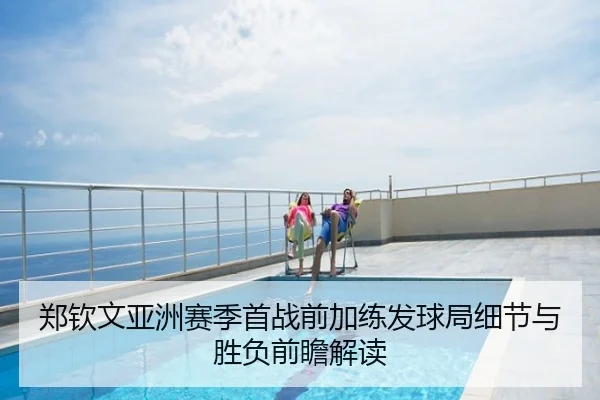 郑钦文亚洲赛季首战前加练发球局细节与胜负前瞻解读