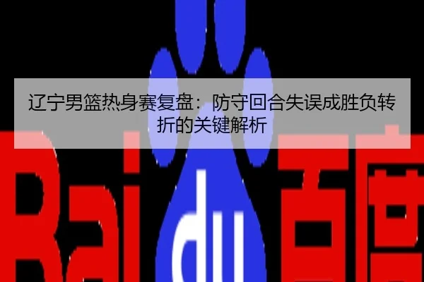 辽宁男篮热身赛复盘：防守回合失误成胜负转折的关键解析